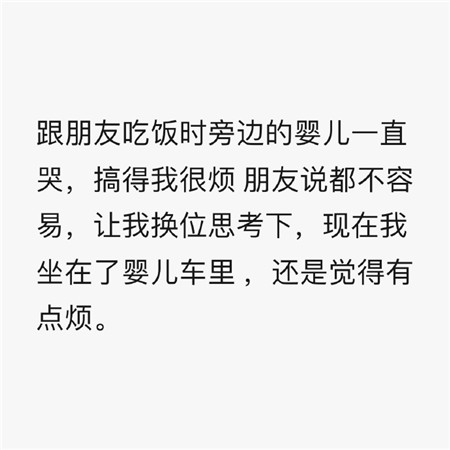 跟朋友吃饭时旁边的婴儿一直哭,搞得我很烦。 朋友说都不容易,让我换位思考下。 现在我坐在了婴儿车里 ,还是觉得有点烦。